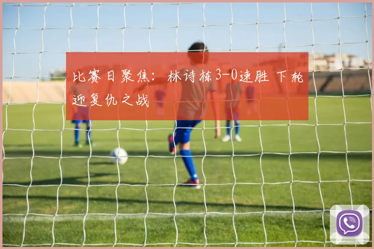 比赛日聚焦：林诗栋3-0速胜 下轮迎复仇之战