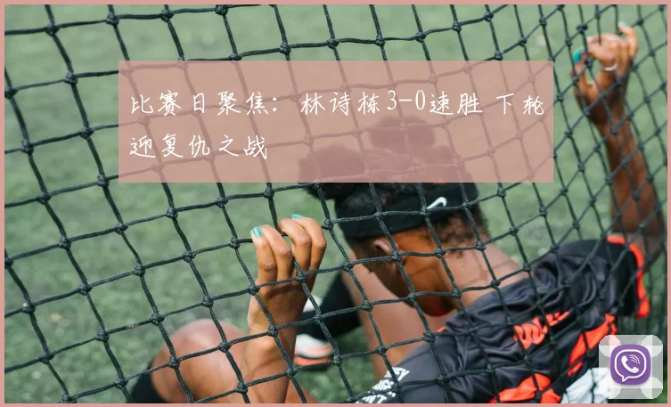 比赛日聚焦：林诗栋3-0速胜 下轮迎复仇之战